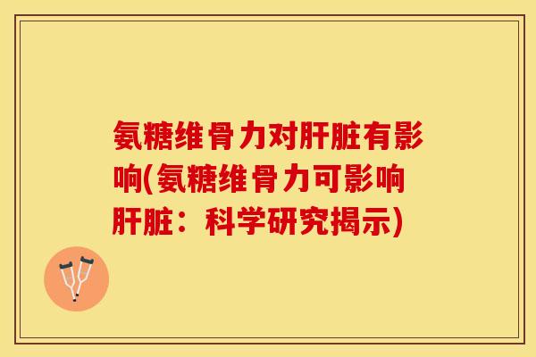 氨糖维骨力对肝脏有影响(氨糖维骨力可影响肝脏：科学研究揭示)-第1张图片-关节保镖
