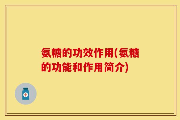 氨糖的功效作用(氨糖的功能和作用简介)-第1张图片-关节保镖