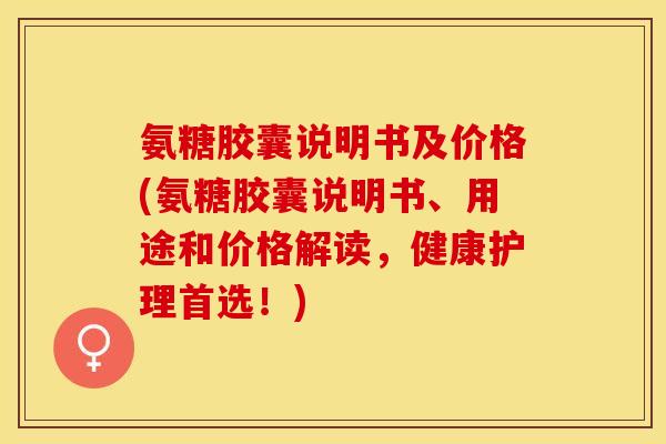 氨糖胶囊说明书及价格(氨糖胶囊说明书、用途和价格解读，健康护理首选！)-第1张图片-关节保镖