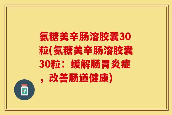 氨糖美辛肠溶胶囊30粒(氨糖美辛肠溶胶囊30粒：缓解肠胃炎症，改善肠道健康)-第1张图片-关节保镖