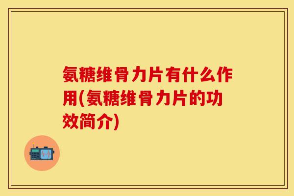 氨糖维骨力片有什么作用(氨糖维骨力片的功效简介)-第1张图片-关节保镖