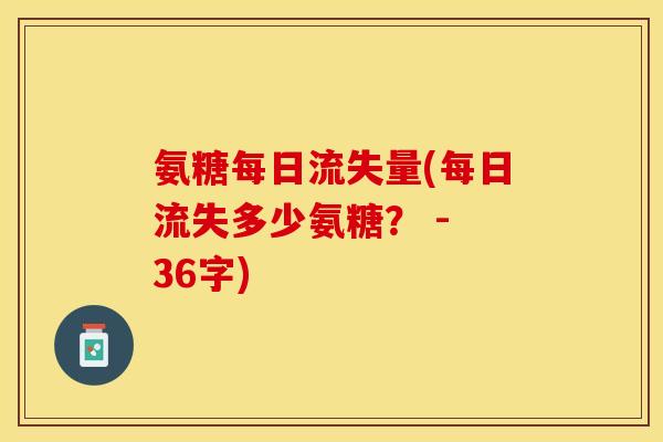 氨糖每日流失量(每日流失多少氨糖？ - 36字)-第1张图片-关节保镖