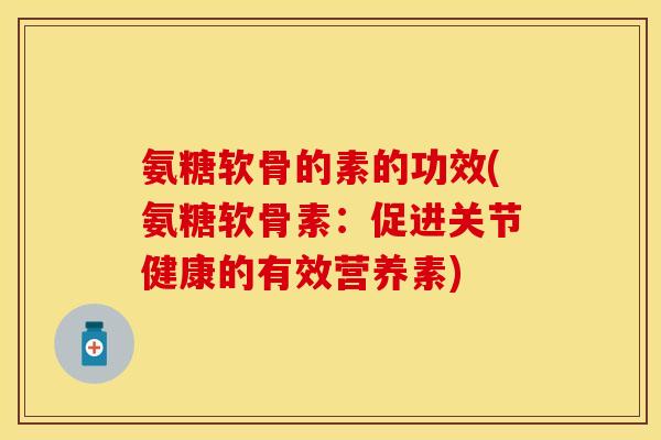 氨糖软骨的素的功效(氨糖软骨素：促进关节健康的有效营养素)-第1张图片-关节保镖