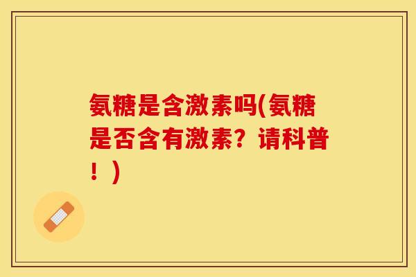 氨糖是含激素吗(氨糖是否含有激素？请科普！)-第1张图片-关节保镖