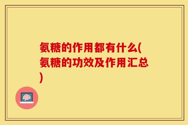 氨糖的作用都有什么(氨糖的功效及作用汇总)-第1张图片-关节保镖