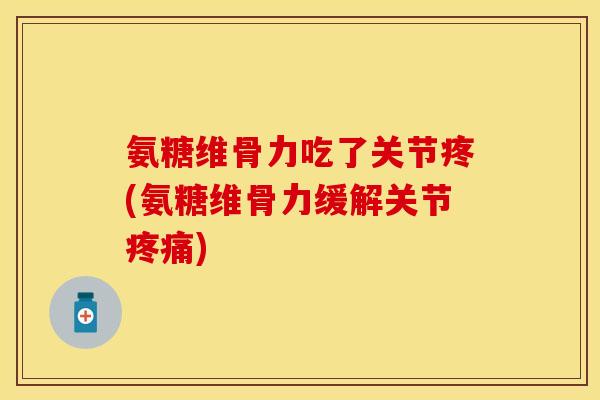 氨糖维骨力吃了关节疼(氨糖维骨力缓解关节疼痛)-第1张图片-关节保镖