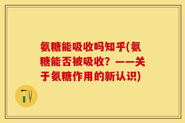 氨糖能吸收吗知乎(氨糖能否被吸收？——关于氨糖作用的新认识)-第1张图片-关节保镖