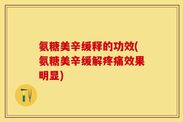 氨糖美辛缓释的功效(氨糖美辛缓解疼痛效果明显)-第1张图片-关节保镖