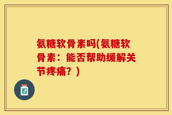 氨糖软骨素吗(氨糖软骨素：能否帮助缓解关节疼痛？)-第1张图片-关节保镖