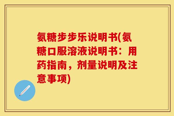 氨糖步步乐说明书(氨糖口服溶液说明书：用药指南，剂量说明及注意事项)-第1张图片-关节保镖