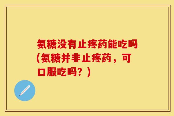 氨糖没有止疼药能吃吗(氨糖并非止疼药，可口服吃吗？)-第1张图片-关节保镖