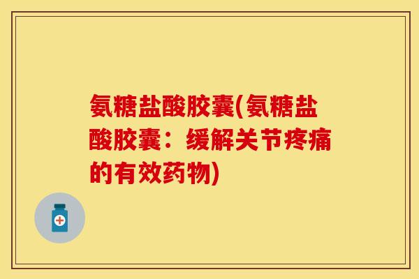 氨糖盐酸胶囊(氨糖盐酸胶囊：缓解关节疼痛的有效药物)-第1张图片-关节保镖