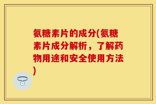氨糖素片的成分(氨糖素片成分解析，了解药物用途和安全使用方法)-第1张图片-关节保镖