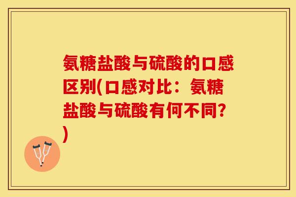 氨糖盐酸与硫酸的口感区别(口感对比：氨糖盐酸与硫酸有何不同？)-第1张图片-关节保镖