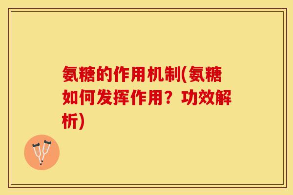 氨糖的作用机制(氨糖如何发挥作用？功效解析)-第1张图片-关节保镖