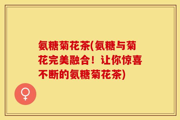 氨糖菊花茶(氨糖与菊花完美融合！让你惊喜不断的氨糖菊花茶)-第1张图片-关节保镖