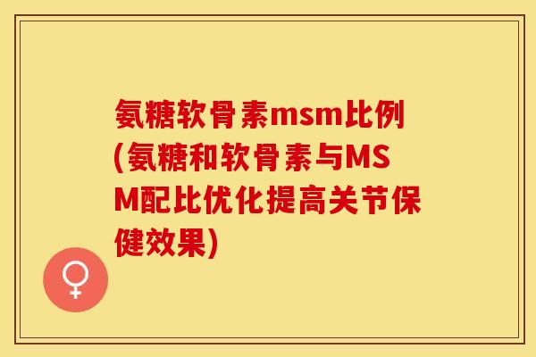 氨糖软骨素msm比例(氨糖和软骨素与MSM配比优化提高关节保健效果)-第1张图片-关节保镖