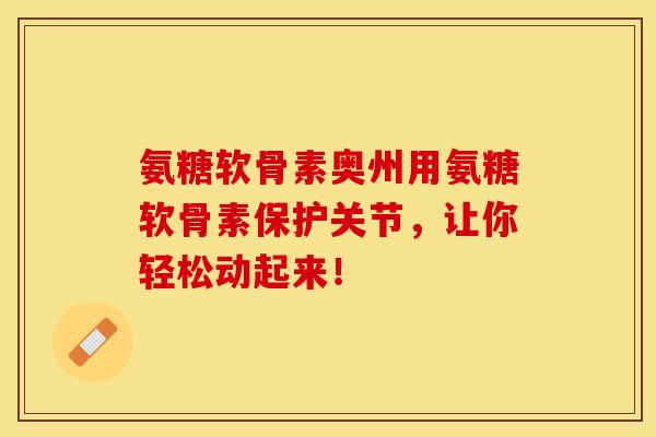 氨糖软骨素奥州用氨糖软骨素保护关节，让你轻松动起来！-第1张图片-关节保镖
