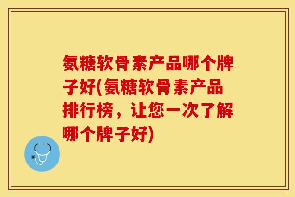 氨糖软骨素产品哪个牌子好(氨糖软骨素产品排行榜，让您一次了解哪个牌子好)-第1张图片-关节保镖