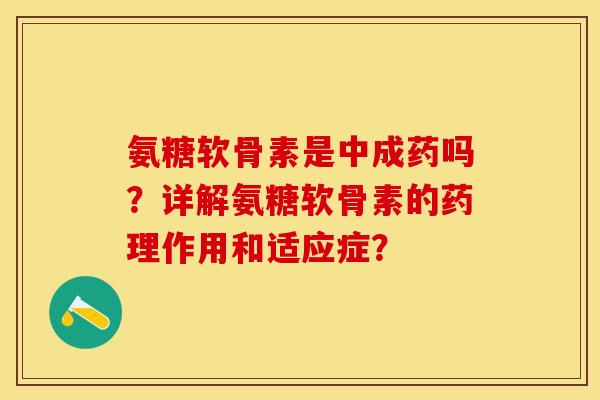 氨糖软骨素是中成药吗？详解氨糖软骨素的药理作用和适应症？-第1张图片-关节保镖