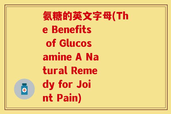 氨糖的英文字母(The Benefits of Glucosamine A Natural Remedy for Joint Pain)-第1张图片-关节保镖