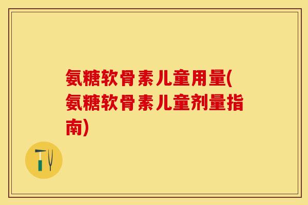 氨糖软骨素儿童用量(氨糖软骨素儿童剂量指南)-第1张图片-关节保镖