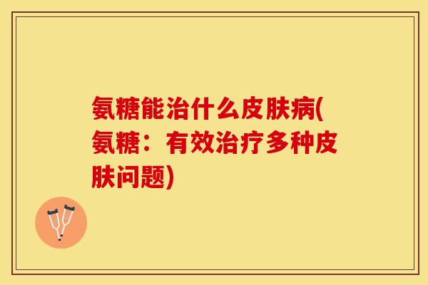 氨糖能治什么皮肤病(氨糖：有效治疗多种皮肤问题)-第1张图片-关节保镖