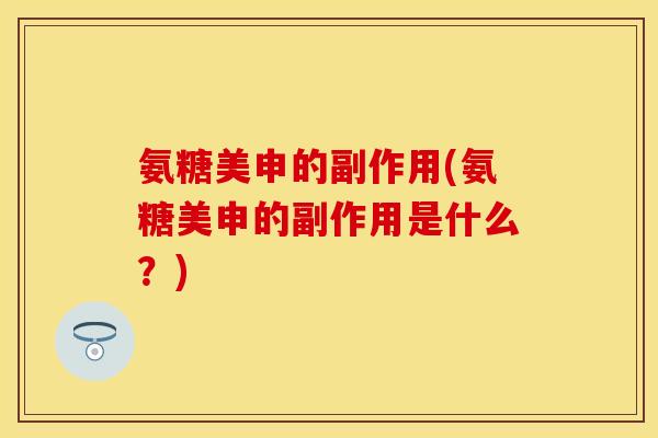 氨糖美申的副作用(氨糖美申的副作用是什么？)-第1张图片-关节保镖