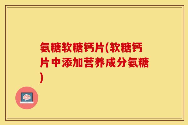 氨糖软糖钙片(软糖钙片中添加营养成分氨糖)-第1张图片-关节保镖