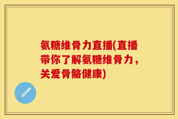 氨糖维骨力直播(直播带你了解氨糖维骨力，关爱骨骼健康)-第1张图片-关节保镖
