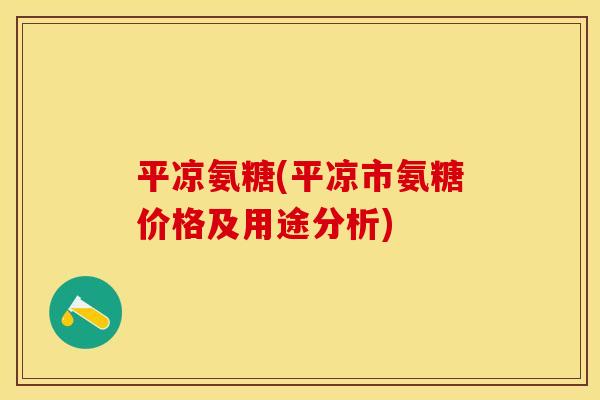 平凉氨糖(平凉市氨糖价格及用途分析)-第1张图片-关节保镖