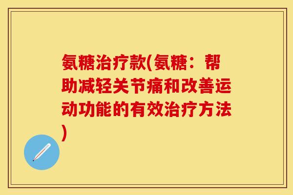 氨糖治疗款(氨糖：帮助减轻关节痛和改善运动功能的有效治疗方法)-第1张图片-关节保镖
