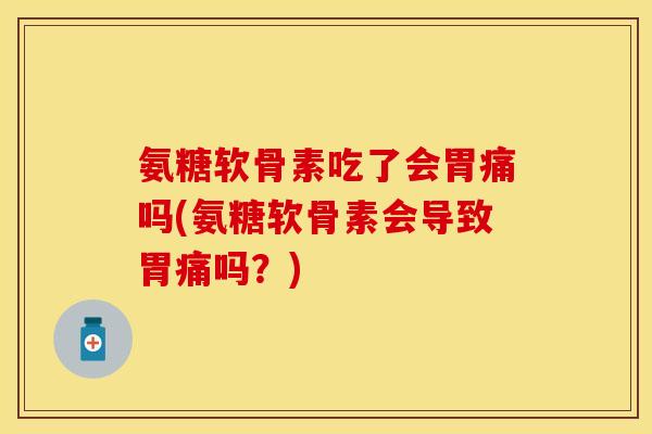 氨糖软骨素吃了会胃痛吗(氨糖软骨素会导致胃痛吗？)-第1张图片-关节保镖