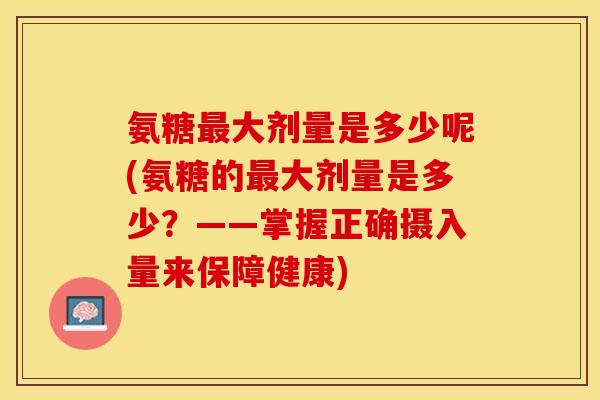 氨糖最大剂量是多少呢(氨糖的最大剂量是多少？——掌握正确摄入量来保障健康)-第1张图片-关节保镖