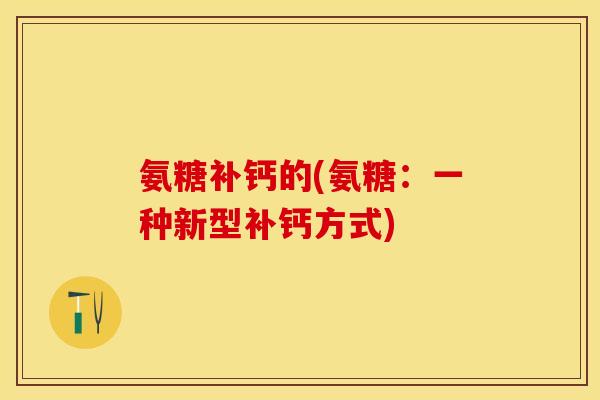 氨糖补钙的(氨糖：一种新型补钙方式)-第1张图片-关节保镖
