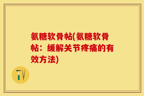 氨糖软骨帖(氨糖软骨帖：缓解关节疼痛的有效方法)-第1张图片-关节保镖