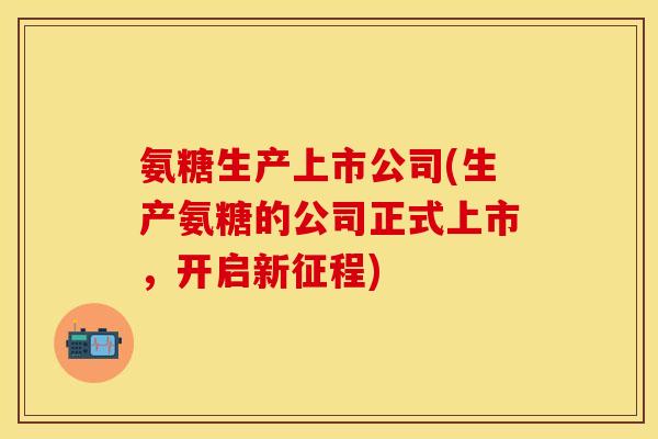 氨糖生产上市公司(生产氨糖的公司正式上市，开启新征程)-第1张图片-关节保镖