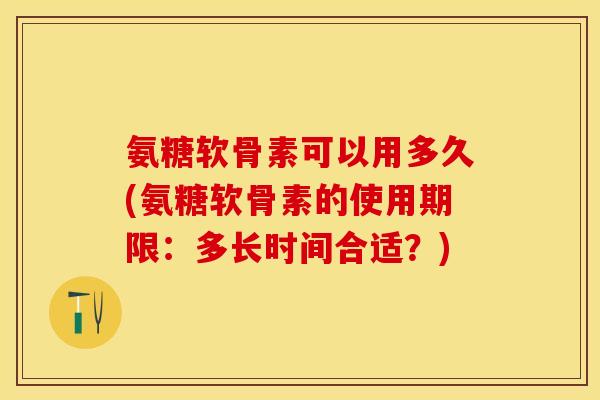氨糖软骨素可以用多久(氨糖软骨素的使用期限：多长时间合适？)-第1张图片-关节保镖