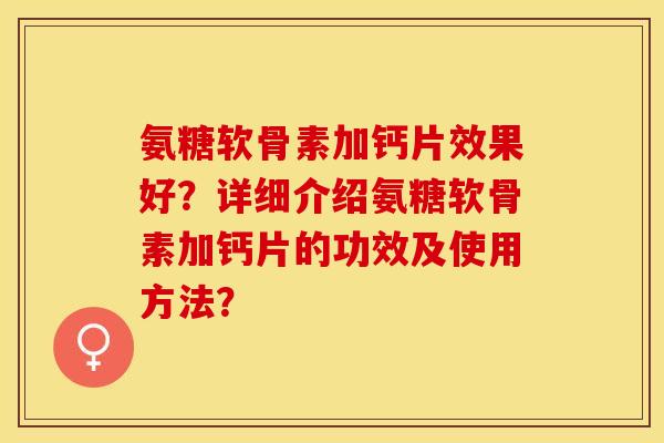 氨糖软骨素加钙片效果好？详细介绍氨糖软骨素加钙片的功效及使用方法？-第1张图片-关节保镖