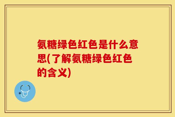 氨糖绿色红色是什么意思(了解氨糖绿色红色的含义)-第1张图片-关节保镖