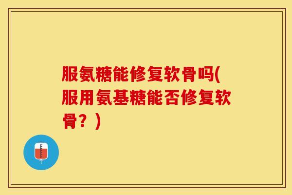 服氨糖能修复软骨吗(服用氨基糖能否修复软骨？)-第1张图片-关节保镖