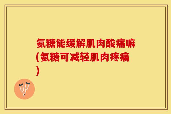 氨糖能缓解肌肉酸痛嘛(氨糖可减轻肌肉疼痛)-第1张图片-关节保镖