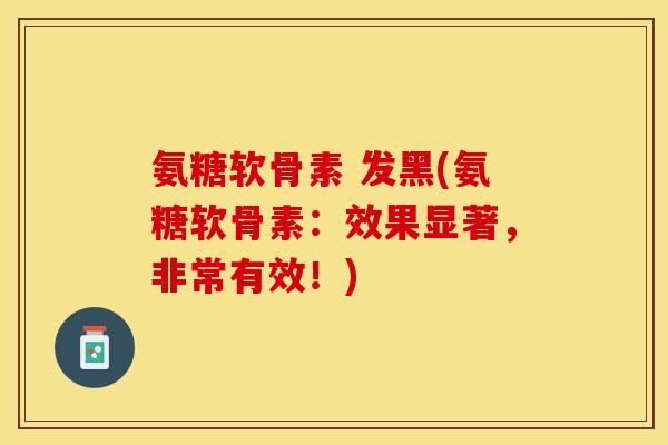 氨糖软骨素 发黑(氨糖软骨素：效果显著，非常有效！)-第1张图片-关节保镖