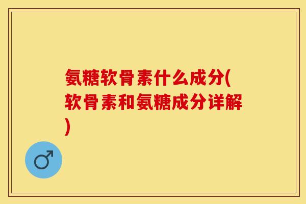 氨糖软骨素什么成分(软骨素和氨糖成分详解)-第1张图片-关节保镖
