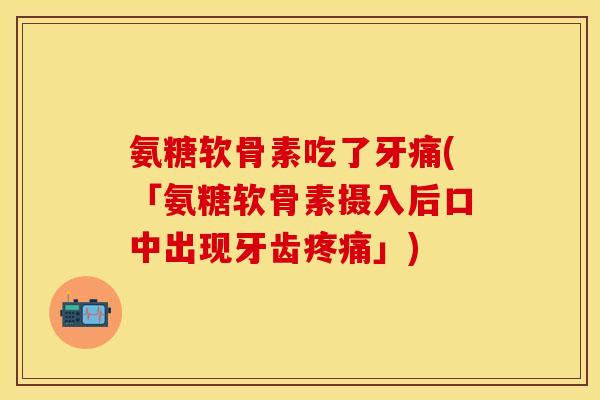 氨糖软骨素吃了牙痛(「氨糖软骨素摄入后口中出现牙齿疼痛」)-第1张图片-关节保镖