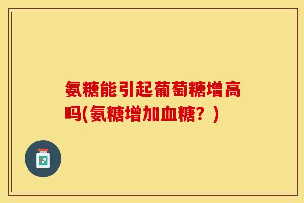 氨糖能引起葡萄糖增高吗(氨糖增加血糖？)-第1张图片-关节保镖