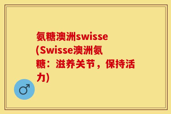 氨糖澳洲swisse(Swisse澳洲氨糖：滋养关节，保持活力)-第1张图片-关节保镖