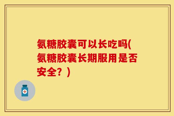 氨糖胶囊可以长吃吗(氨糖胶囊长期服用是否安全？)-第1张图片-关节保镖