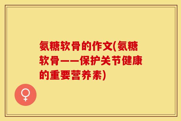 氨糖软骨的作文(氨糖软骨——保护关节健康的重要营养素)-第1张图片-关节保镖
