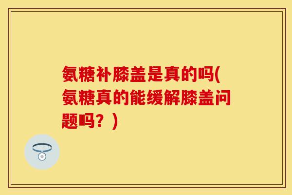 氨糖补膝盖是真的吗(氨糖真的能缓解膝盖问题吗？)-第1张图片-关节保镖